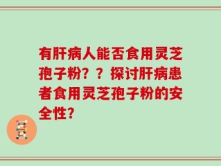 有肝病人能否食用灵芝孢子粉？？探讨肝病患者食用灵芝孢子粉的安全性？