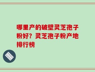 哪里产的破壁灵芝孢子粉好？灵芝孢子粉产地排行榜