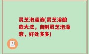 灵芝泡澡液(灵芝浴酿造大法，自制灵芝泡澡液，好处多多)