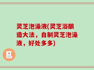 灵芝泡澡液(灵芝浴酿造大法，自制灵芝泡澡液，好处多多)