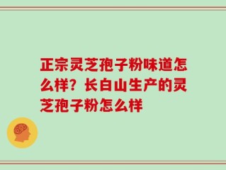 正宗灵芝孢子粉味道怎么样？长白山生产的灵芝孢子粉怎么样