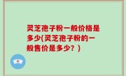 灵芝孢子粉一般价格是多少(灵芝孢子粉的一般售价是多少？)