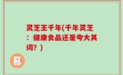 灵芝王千年(千年灵芝：健康食品还是夸大其词？)