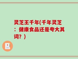 灵芝王千年(千年灵芝：健康食品还是夸大其词？)