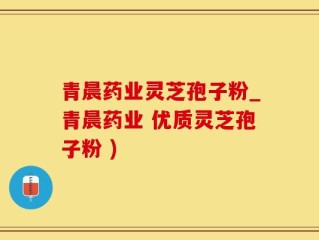 青晨药业灵芝孢子粉_青晨药业 优质灵芝孢子粉 )