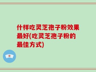 什样吃灵芝孢子粉效果最好(吃灵芝孢子粉的最佳方式)