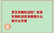 灵芝多糖的活性？安发生物的活性多糖是什么有什么作用