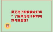 灵芝孢子粉胶囊吃好吗？了解灵芝孢子粉的功效与安全性？