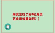 海灵芝吃了好吗(海灵芝食用效果如何？)