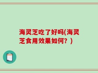 海灵芝吃了好吗(海灵芝食用效果如何？)