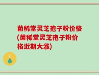 菌稀堂灵芝孢子粉价格(菌稀堂灵芝孢子粉价格近期大涨)