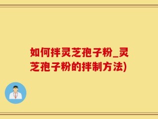 如何拌灵芝孢子粉_灵芝孢子粉的拌制方法)