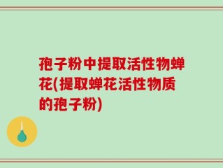 孢子粉中提取活性物蝉花(提取蝉花活性物质的孢子粉)