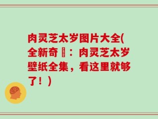 肉灵芝太岁图片大全(全新奇犇：肉灵芝太岁壁纸全集，看这里就够了！)