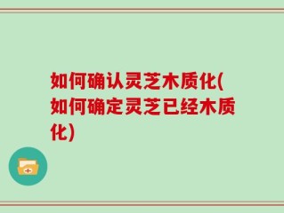 如何确认灵芝木质化(如何确定灵芝已经木质化)