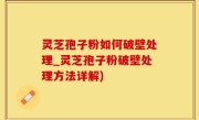 灵芝孢子粉如何破壁处理_灵芝孢子粉破壁处理方法详解)