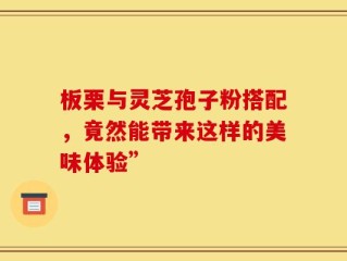 板栗与灵芝孢子粉搭配，竟然能带来这样的美味体验”