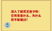 深入了解灵芝孢子粉：它究竟是什么，为什么你不能错过？