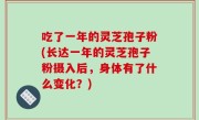 吃了一年的灵芝孢子粉(长达一年的灵芝孢子粉摄入后，身体有了什么变化？)
