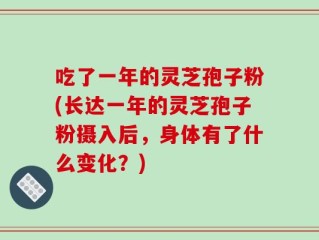 吃了一年的灵芝孢子粉(长达一年的灵芝孢子粉摄入后，身体有了什么变化？)