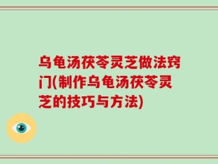 乌龟汤茯苓灵芝做法窍门(制作乌龟汤茯苓灵芝的技巧与方法)