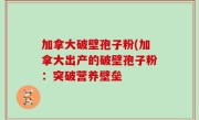 加拿大破壁孢子粉(加拿大出产的破壁孢子粉：突破营养壁垒
