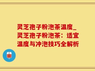 灵芝孢子粉泡茶温度_灵芝孢子粉泡茶：适宜温度与冲泡技巧全解析