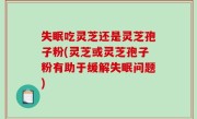 失眠吃灵芝还是灵芝孢子粉(灵芝或灵芝孢子粉有助于缓解失眠问题)