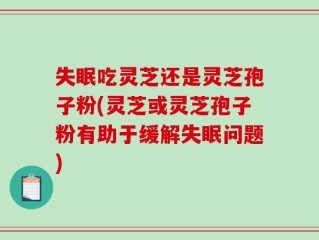 失眠吃灵芝还是灵芝孢子粉(灵芝或灵芝孢子粉有助于缓解失眠问题)