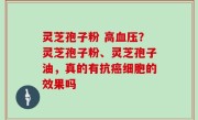 灵芝孢子粉 高血压？灵芝孢子粉、灵芝孢子油，真的有抗癌细胞的效果吗
