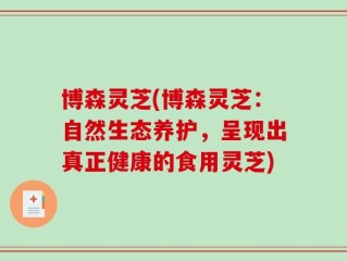 博森灵芝(博森灵芝：自然生态养护，呈现出真正健康的食用灵芝)