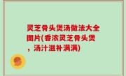 灵芝骨头煲汤做法大全图片(香浓灵芝骨头煲，汤汁滋补满满)
