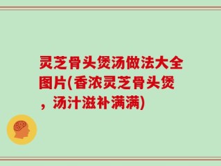 灵芝骨头煲汤做法大全图片(香浓灵芝骨头煲，汤汁滋补满满)