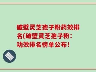 破壁灵芝孢子粉药效排名(破壁灵芝孢子粉：功效排名榜单公布！