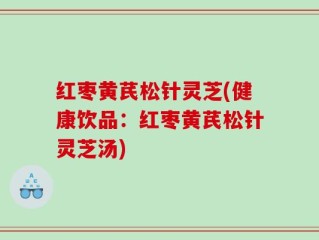 红枣黄芪松针灵芝(健康饮品：红枣黄芪松针灵芝汤)