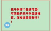 孢子粉哪个品牌可靠(可信赖的孢子粉品牌推荐，你知道是哪些吗？)