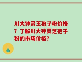 川大钟灵芝孢子粉价格？了解川大钟灵芝孢子粉的市场价格？