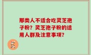 那类人不适合吃灵芝孢子粉？灵芝孢子粉的适用人群及注意事项？