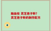 脑血栓 灵芝孢子粉？灵芝孢子粉的制作配方