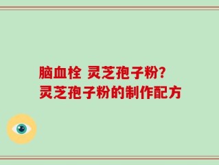 脑血栓 灵芝孢子粉？灵芝孢子粉的制作配方