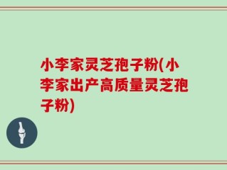 小李家灵芝孢子粉(小李家出产高质量灵芝孢子粉)