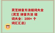 灵芝拼音方法组词大全(灵芝 拼音方法 组词大全：100+ 个词汇汇总)