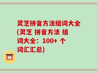 灵芝拼音方法组词大全(灵芝 拼音方法 组词大全：100+ 个词汇汇总)