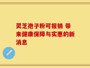 灵芝孢子粉可报销 带来健康保障与实惠的新消息