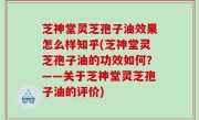 芝神堂灵芝孢子油效果怎么样知乎(芝神堂灵芝孢子油的功效如何？——关于芝神堂灵芝孢子油的评价)