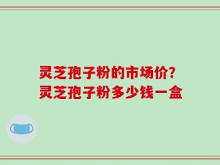 灵芝孢子粉的市场价？灵芝孢子粉多少钱一盒