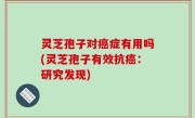 灵芝孢子对癌症有用吗(灵芝孢子有效抗癌：研究发现)