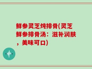 鲜参灵芝炖排骨(灵芝鲜参排骨汤：滋补润肤，美味可口)