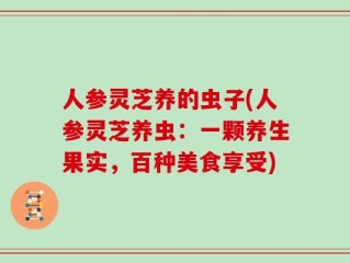 人参灵芝养的虫子(人参灵芝养虫：一颗养生果实，百种美食享受)