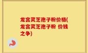 龙宫灵芝孢子粉价格(龙宫灵芝孢子粉 价钱之争)